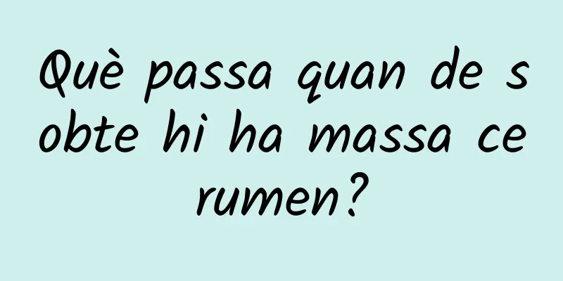 Què passa quan de sobte hi ha massa cerumen?