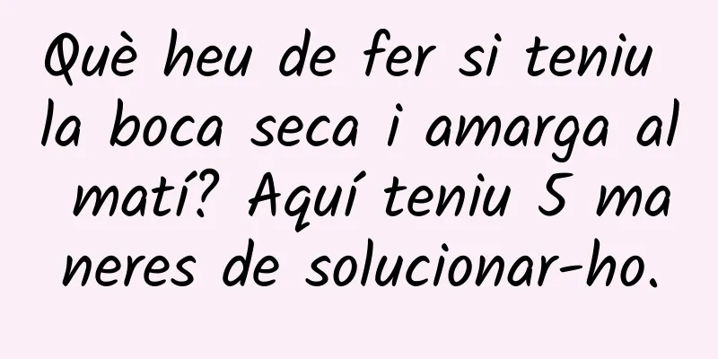Què heu de fer si teniu la boca seca i amarga al matí? Aquí teniu 5 maneres de solucionar-ho.