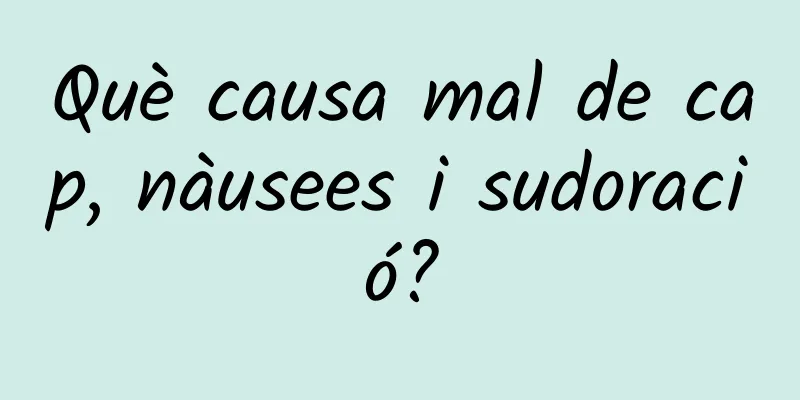 Què causa mal de cap, nàusees i sudoració?