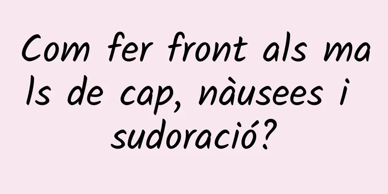 Com fer front als mals de cap, nàusees i sudoració?