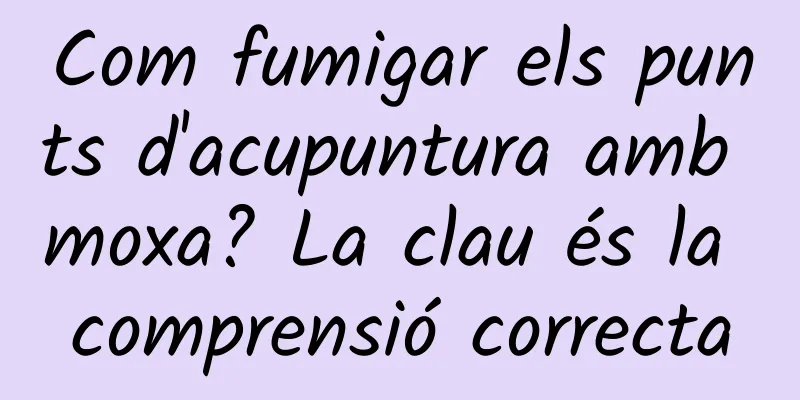 Com fumigar els punts d'acupuntura amb moxa? La clau és la comprensió correcta