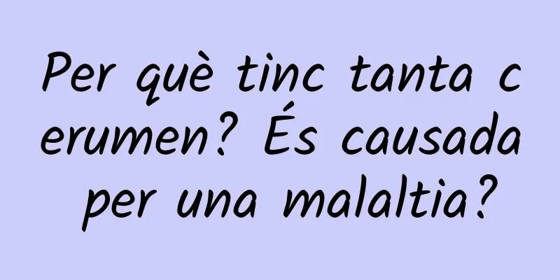 Per què tinc tanta cerumen? És causada per una malaltia?