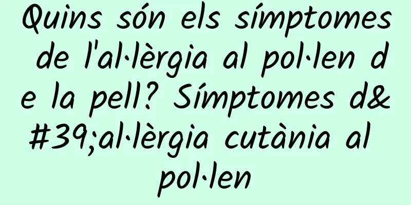 Quins són els símptomes de l'al·lèrgia al pol·len de la pell? Símptomes d'al·lèrgia cutània al pol·len