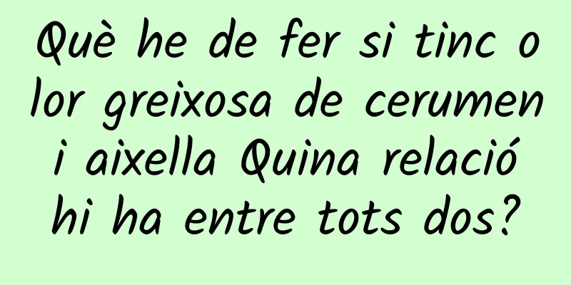 Què he de fer si tinc olor greixosa de cerumen i aixella Quina relació hi ha entre tots dos?
