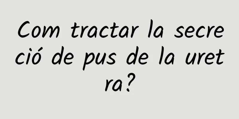 Com tractar la secreció de pus de la uretra?