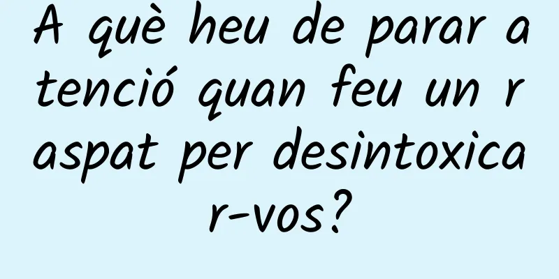 A què heu de parar atenció quan feu un raspat per desintoxicar-vos?
