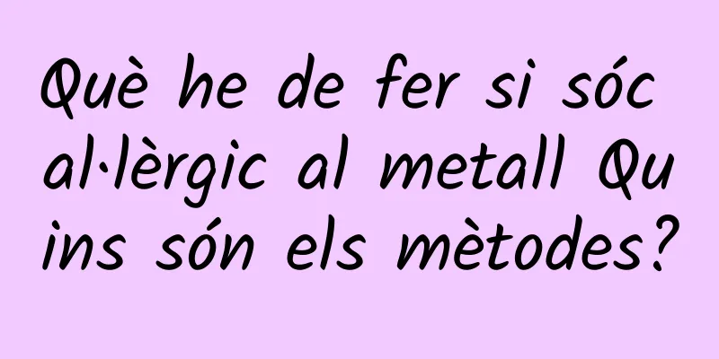 Què he de fer si sóc al·lèrgic al metall Quins són els mètodes?