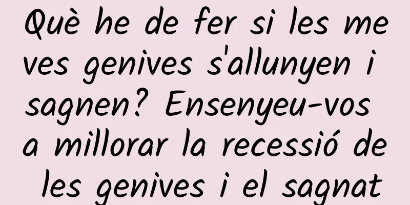 Què he de fer si les meves genives s'allunyen i sagnen? Ensenyeu-vos a millorar la recessió de les genives i el sagnat