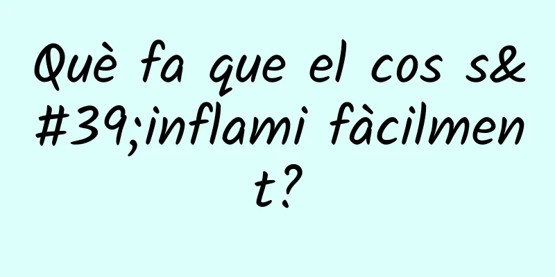Què fa que el cos s'inflami fàcilment?