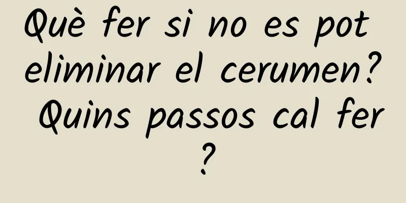 Què fer si no es pot eliminar el cerumen? Quins passos cal fer?