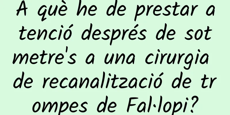 A què he de prestar atenció després de sotmetre's a una cirurgia de recanalització de trompes de Fal·lopi?
