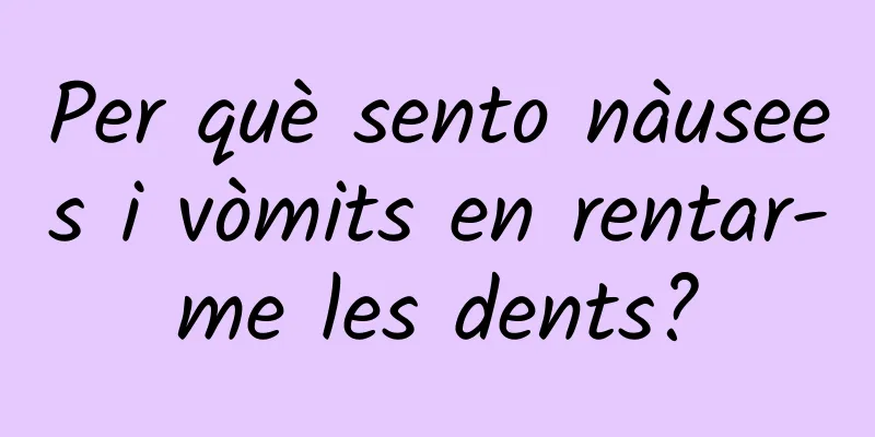 Per què sento nàusees i vòmits en rentar-me les dents?