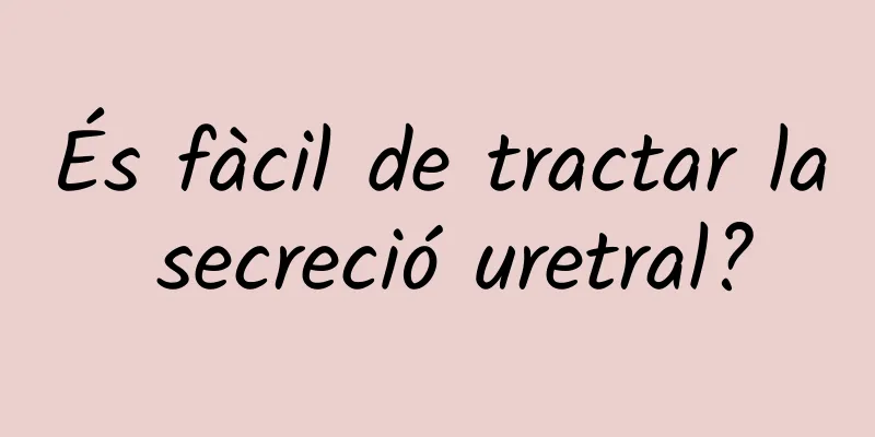 És fàcil de tractar la secreció uretral?