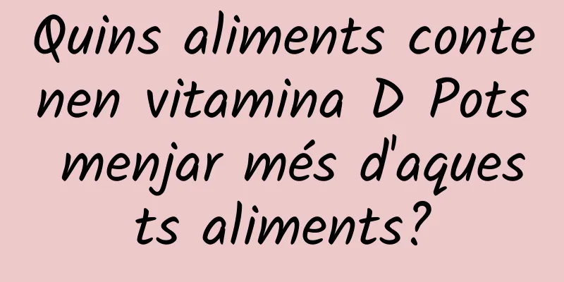 Quins aliments contenen vitamina D Pots menjar més d'aquests aliments?