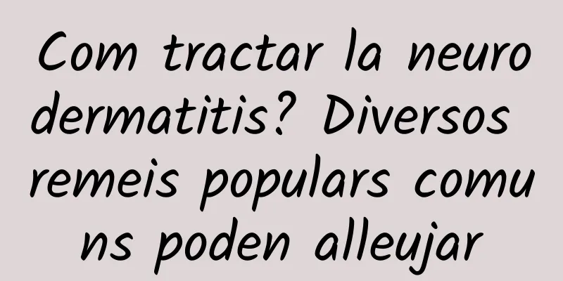 Com tractar la neurodermatitis? Diversos remeis populars comuns poden alleujar
