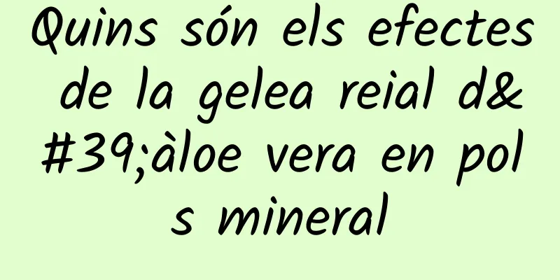 Quins són els efectes de la gelea reial d'àloe vera en pols mineral
