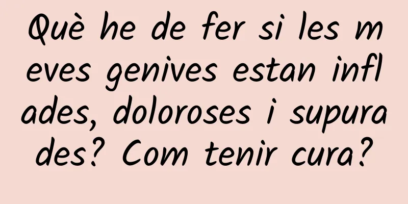 Què he de fer si les meves genives estan inflades, doloroses i supurades? Com tenir cura?