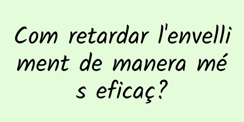 Com retardar l'envelliment de manera més eficaç?