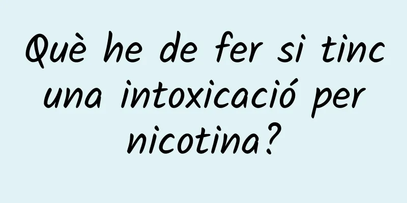 Què he de fer si tinc una intoxicació per nicotina?