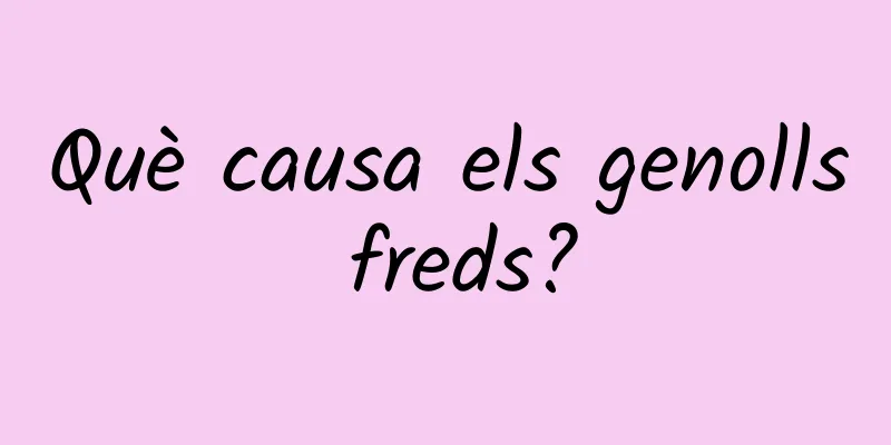 Què causa els genolls freds?