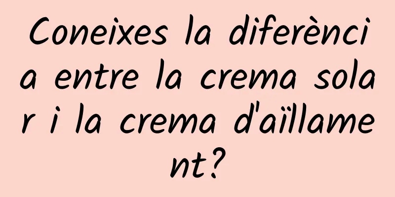 Coneixes la diferència entre la crema solar i la crema d'aïllament?