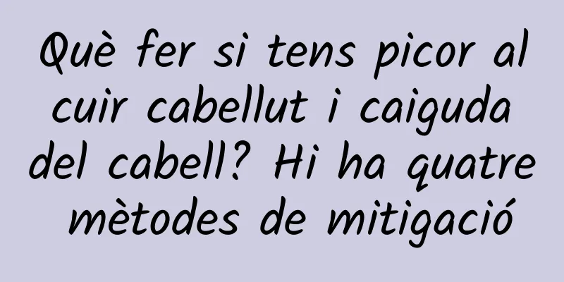 Què fer si tens picor al cuir cabellut i caiguda del cabell? Hi ha quatre mètodes de mitigació