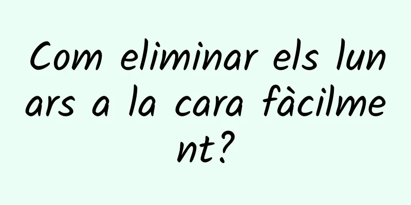 Com eliminar els lunars a la cara fàcilment?