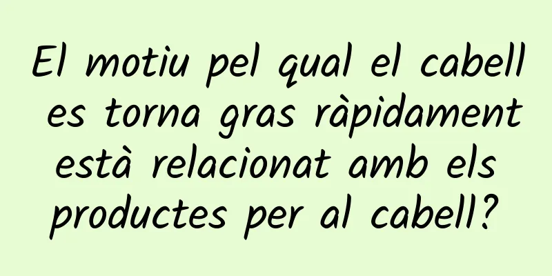 El motiu pel qual el cabell es torna gras ràpidament està relacionat amb els productes per al cabell?