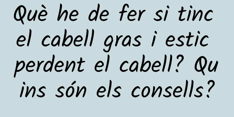 Què he de fer si tinc el cabell gras i estic perdent el cabell? Quins són els consells?