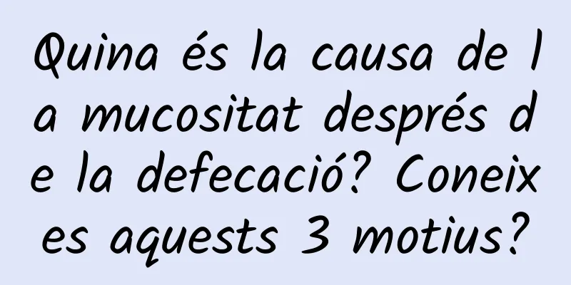Quina és la causa de la mucositat després de la defecació? Coneixes aquests 3 motius?