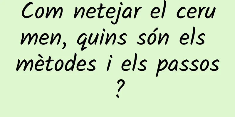 Com netejar el cerumen, quins són els mètodes i els passos?