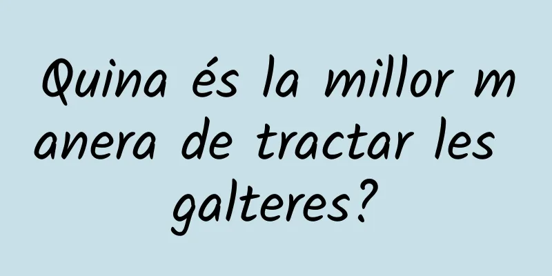 Quina és la millor manera de tractar les galteres?