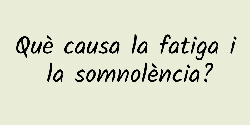 Què causa la fatiga i la somnolència?