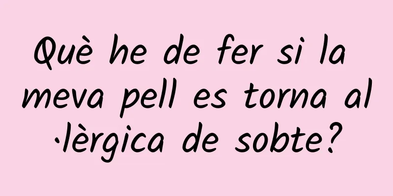 Què he de fer si la meva pell es torna al·lèrgica de sobte?