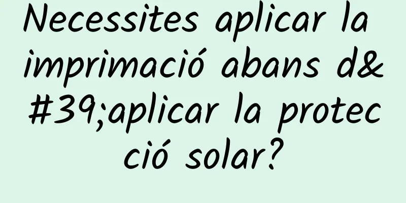 Necessites aplicar la imprimació abans d'aplicar la protecció solar?