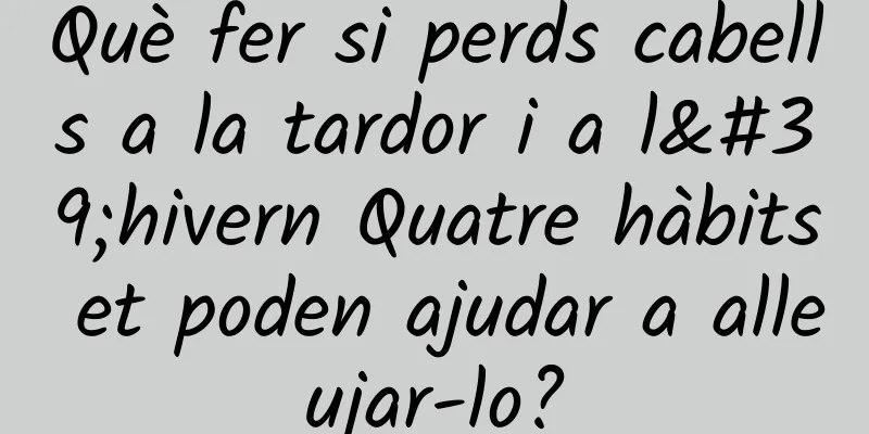 Què fer si perds cabells a la tardor i a l'hivern Quatre hàbits et poden ajudar a alleujar-lo?