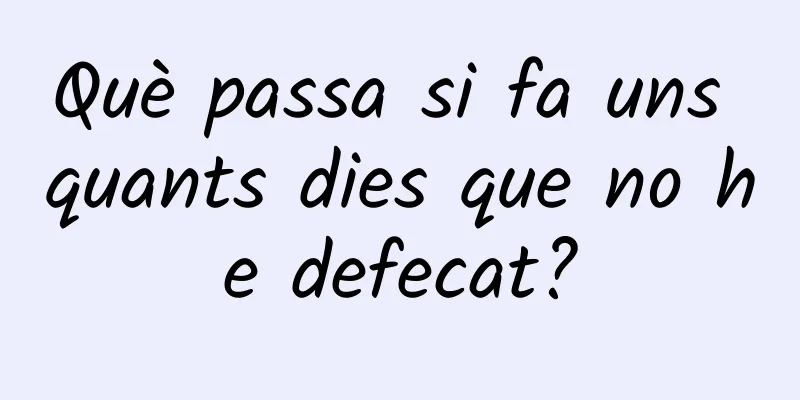 Què passa si fa uns quants dies que no he defecat?
