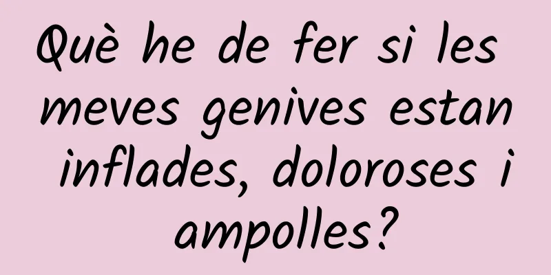 Què he de fer si les meves genives estan inflades, doloroses i ampolles?