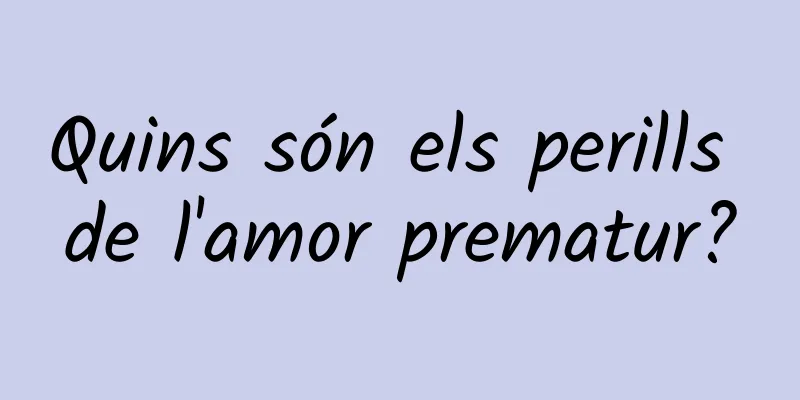 Quins són els perills de l'amor prematur?