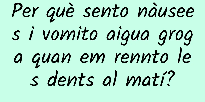 Per què sento nàusees i vomito aigua groga quan em rennto les dents al matí?