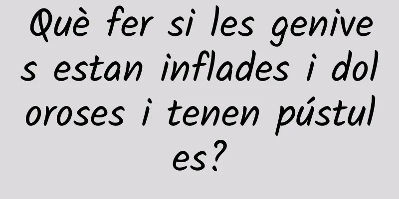 Què fer si les genives estan inflades i doloroses i tenen pústules?