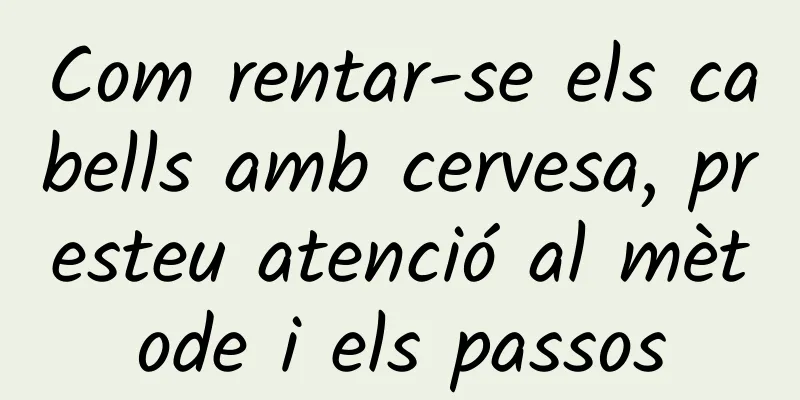Com rentar-se els cabells amb cervesa, presteu atenció al mètode i els passos