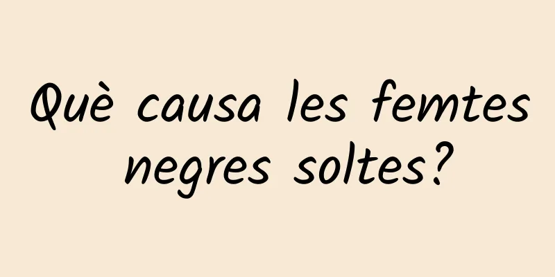 Què causa les femtes negres soltes?