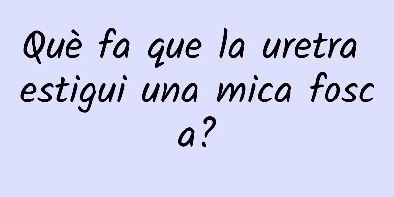 Què fa que la uretra estigui una mica fosca?