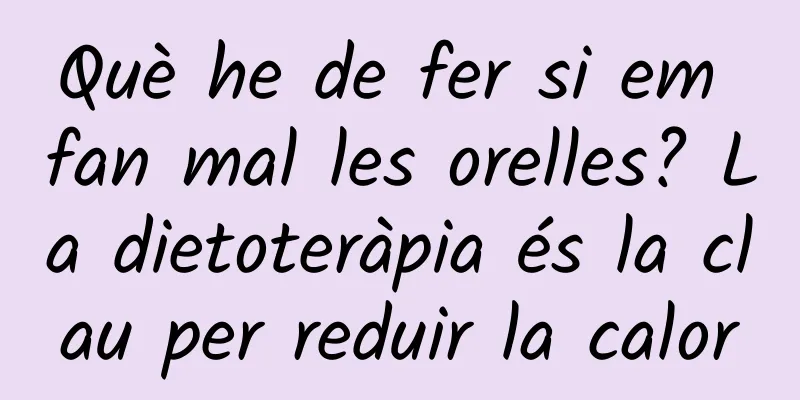 Què he de fer si em fan mal les orelles? La dietoteràpia és la clau per reduir la calor