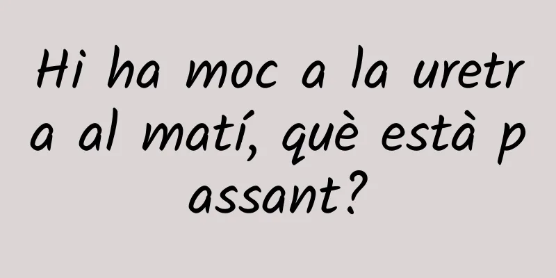 Hi ha moc a la uretra al matí, què està passant?