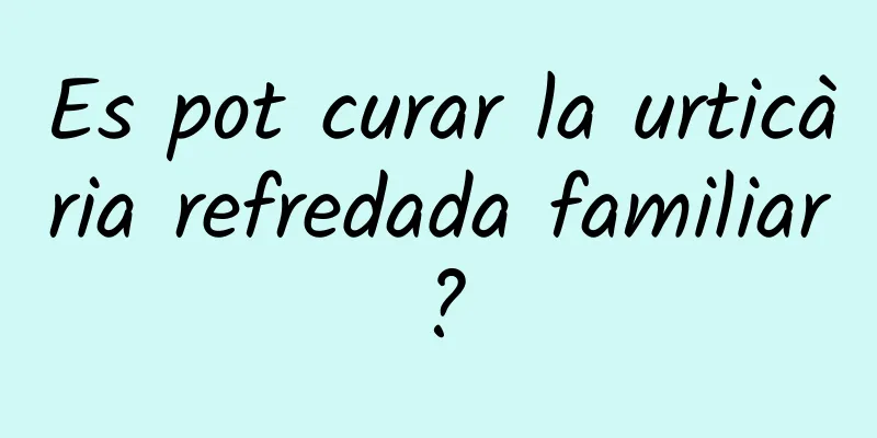 Es pot curar la urticària refredada familiar?