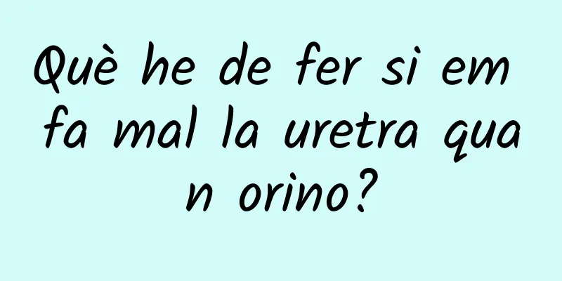 Què he de fer si em fa mal la uretra quan orino?