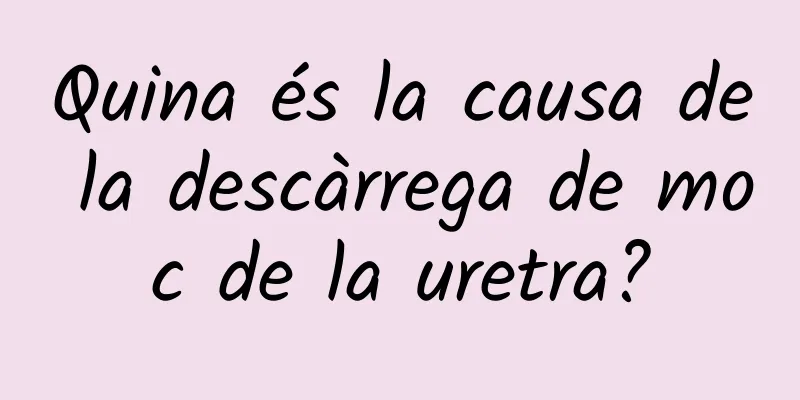Quina és la causa de la descàrrega de moc de la uretra?