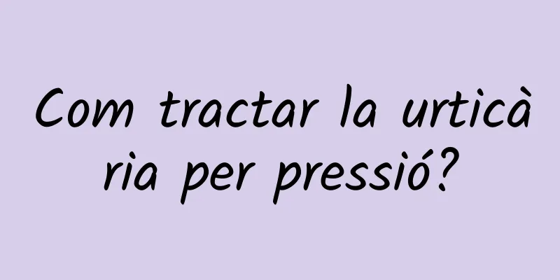 Com tractar la urticària per pressió?